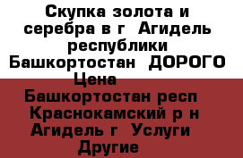 Скупка золота и серебра в г. Агидель республики Башкортостан. ДОРОГО. › Цена ­ 1 600 - Башкортостан респ., Краснокамский р-н, Агидель г. Услуги » Другие   